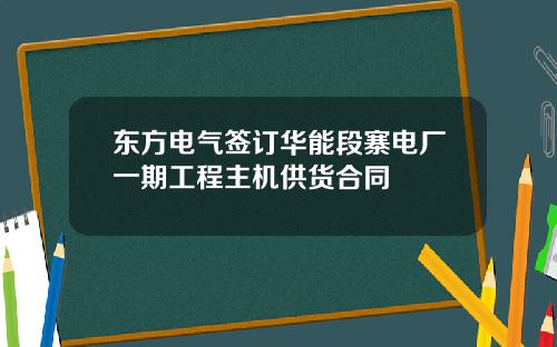 东方电气签订华能段寨电厂一期工程主机供货合同