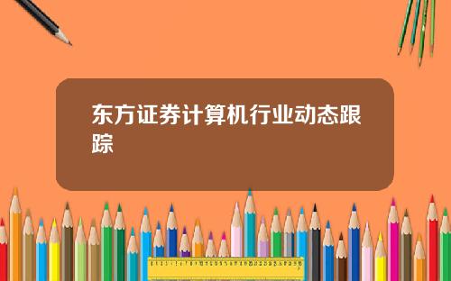 东方证券计算机行业动态跟踪