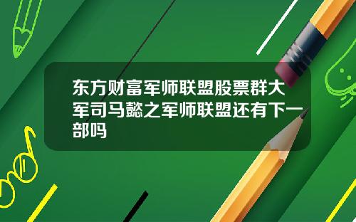 东方财富军师联盟股票群大军司马懿之军师联盟还有下一部吗