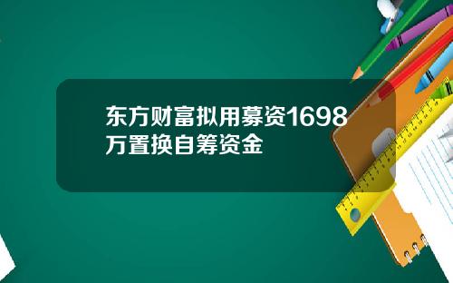东方财富拟用募资1698万置换自筹资金