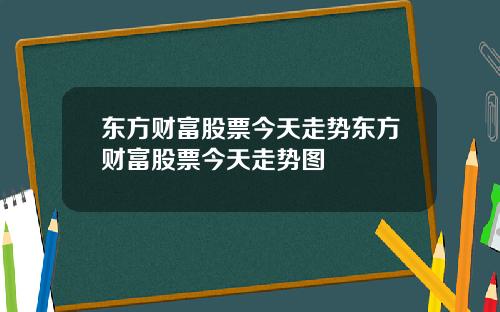 东方财富股票今天走势东方财富股票今天走势图