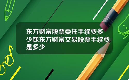 东方财富股票委托手续费多少钱东方财富交易股票手续费是多少