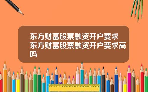 东方财富股票融资开户要求东方财富股票融资开户要求高吗