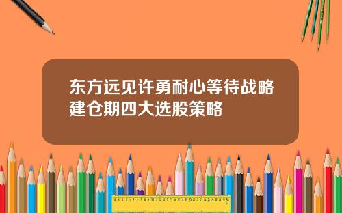 东方远见许勇耐心等待战略建仓期四大选股策略