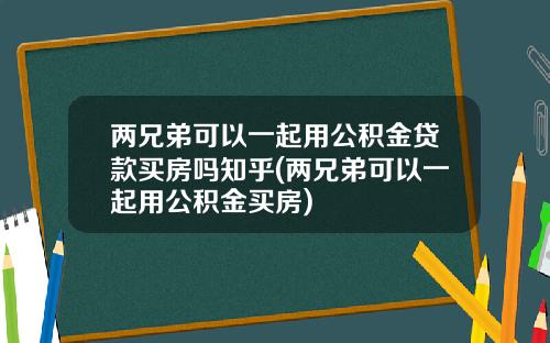 两兄弟可以一起用公积金贷款买房吗知乎(两兄弟可以一起用公积金买房)