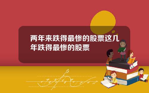 两年来跌得最惨的股票这几年跌得最惨的股票
