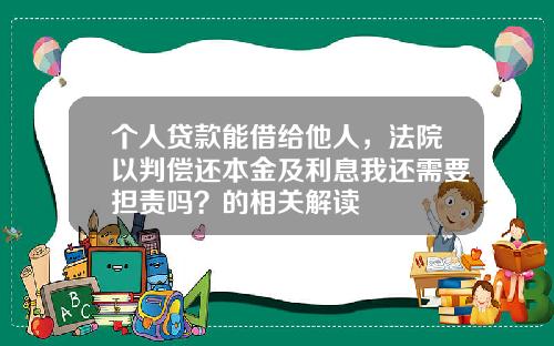 个人贷款能借给他人,法院以判偿还本金及利息我还需要担责吗?的相关解读