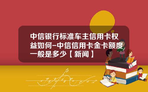 中信银行标准车主信用卡权益如何-中信信用卡金卡额度一般是多少【新闻】