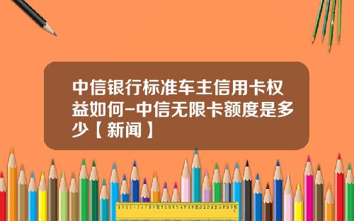中信银行标准车主信用卡权益如何-中信无限卡额度是多少【新闻】