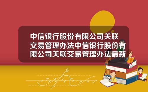 中信银行股份有限公司关联交易管理办法中信银行股份有限公司关联交易管理办法最新