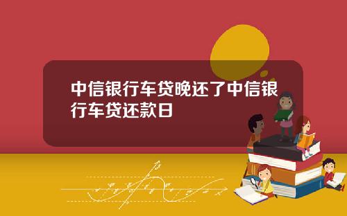 中信银行车贷晚还了中信银行车贷还款日