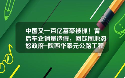 中国又一百亿富豪被抓!背后车企销量造假,圈钱圈地忽悠政府-陕西华泰元公路工程有限公司【新闻】.
