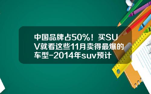 中国品牌占50%!买SUV就看这些11月卖得最爆的车型-2014年suv预计同比增长多少【新闻】.