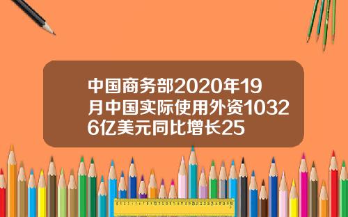 中国商务部2020年19月中国实际使用外资10326亿美元同比增长25