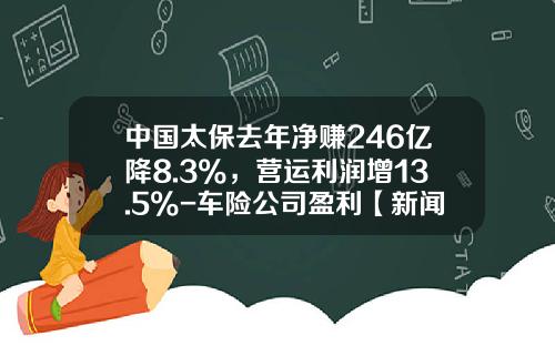 中国太保去年净赚246亿降8.3%,营运利润增13.5%-车险公司盈利【新闻】.