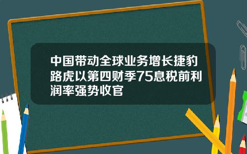 中国带动全球业务增长捷豹路虎以第四财季75息税前利润率强势收官