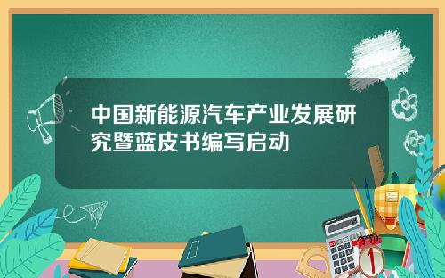 中国新能源汽车产业发展研究暨蓝皮书编写启动