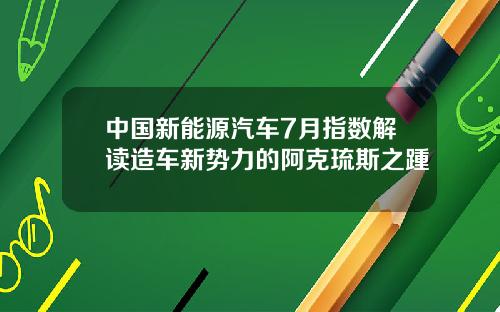 中国新能源汽车7月指数解读造车新势力的阿克琉斯之踵