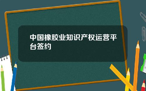 中国橡胶业知识产权运营平台签约