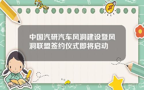 中国汽研汽车风洞建设暨风洞联盟签约仪式即将启动