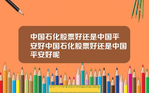 中国石化股票好还是中国平安好中国石化股票好还是中国平安好呢