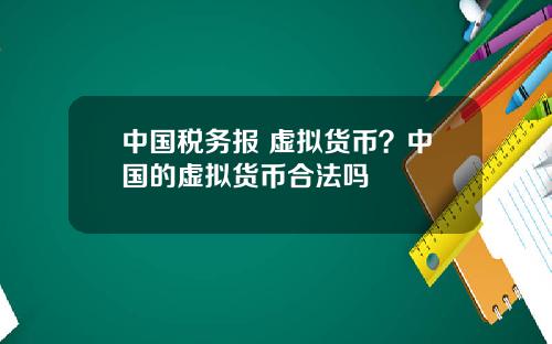 中国税务报 虚拟货币?中国的虚拟货币合法吗