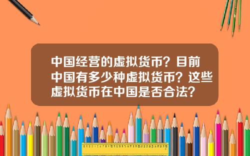 中国经营的虚拟货币?目前中国有多少种虚拟货币?这些虚拟货币在中国是否合法?