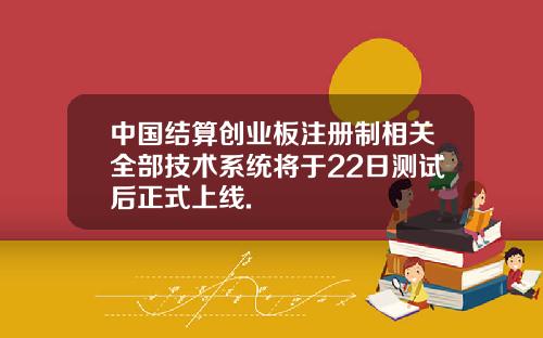 中国结算创业板注册制相关全部技术系统将于22日测试后正式上线.