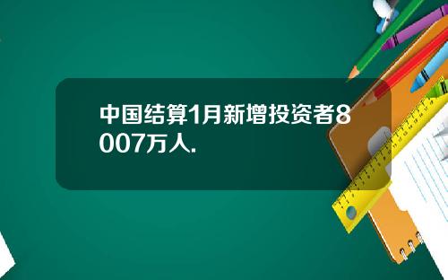 中国结算1月新增投资者8007万人.