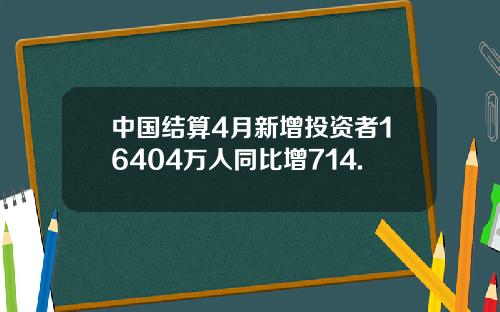 中国结算4月新增投资者16404万人同比增714.