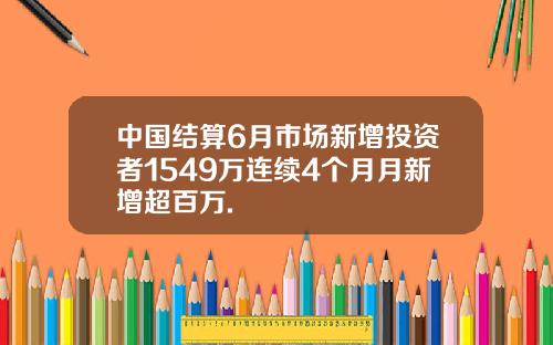 中国结算6月市场新增投资者1549万连续4个月月新增超百万.