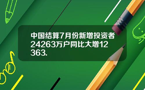 中国结算7月份新增投资者24263万户同比大增12363.