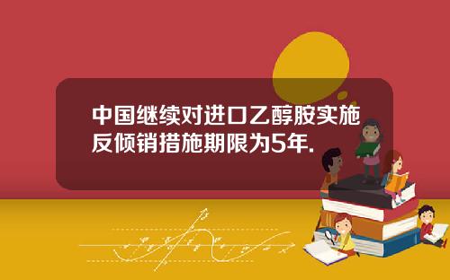 中国继续对进口乙醇胺实施反倾销措施期限为5年.