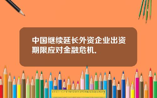 中国继续延长外资企业出资期限应对金融危机.