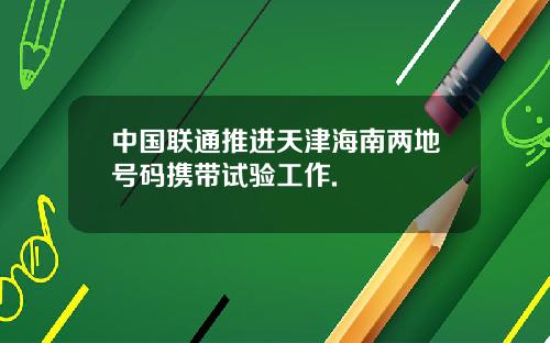 中国联通推进天津海南两地号码携带试验工作.