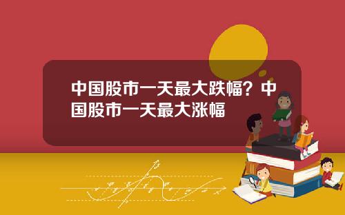 中国股市一天最大跌幅?中国股市一天最大涨幅
