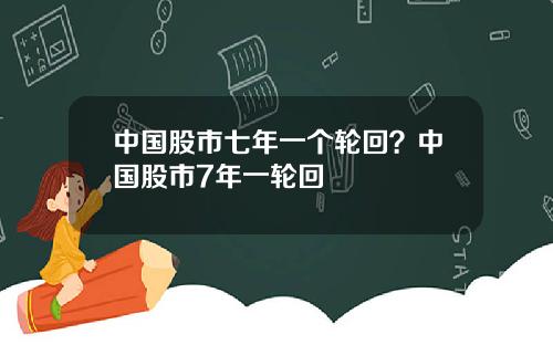 中国股市七年一个轮回?中国股市7年一轮回
