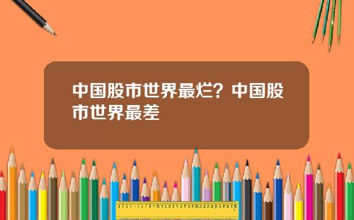 中国股市世界最烂?中国股市世界最差