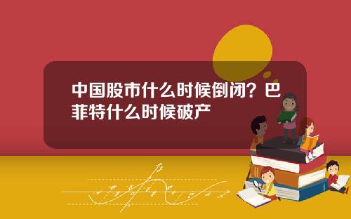 中国股市什么时候倒闭?巴菲特什么时候破产