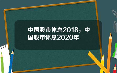 中国股市休息2018,中国股市休息2020年