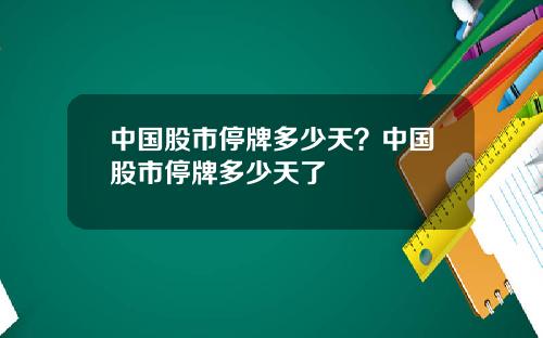 中国股市停牌多少天?中国股市停牌多少天了