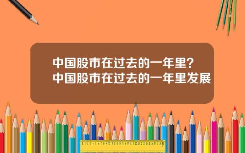 中国股市在过去的一年里?中国股市在过去的一年里发展