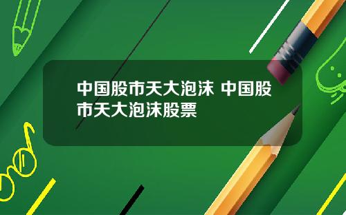 中国股市天大泡沫 中国股市天大泡沫股票