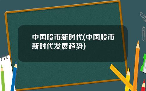 中国股市新时代(中国股市新时代发展趋势)