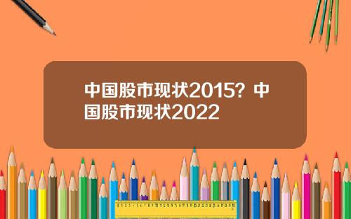中国股市现状2015?中国股市现状2022