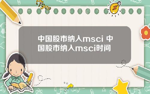 中国股市纳入msci 中国股市纳入msci时间