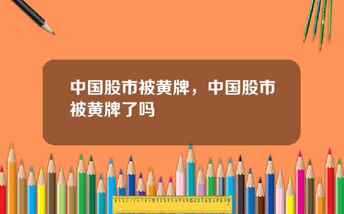 中国股市被黄牌,中国股市被黄牌了吗