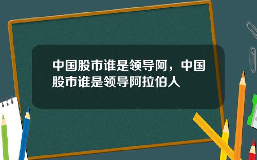 中国股市谁是领导阿,中国股市谁是领导阿拉伯人