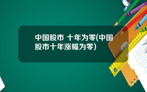 中国股市 十年为零(中国股市十年涨幅为零)