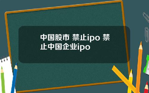 中国股市 禁止ipo 禁止中国企业ipo